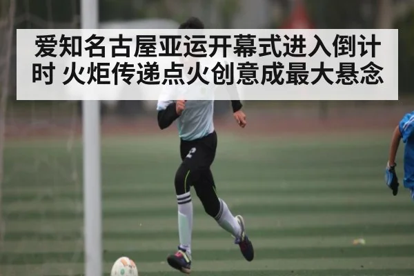 爱知名古屋亚运开幕式进入倒计时 火炬传递点火创意成最大悬念