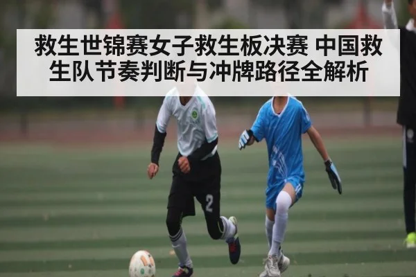 救生世锦赛女子救生板决赛 中国救生队节奏判断与冲牌路径全解析（kaiyun）