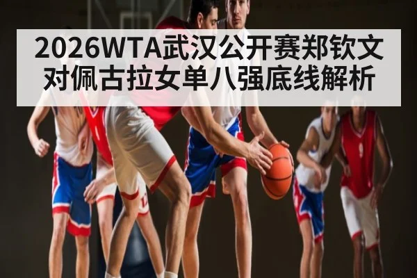 2026WTA武汉公开赛郑钦文对佩古拉女单八强底线解析（kaiyun）