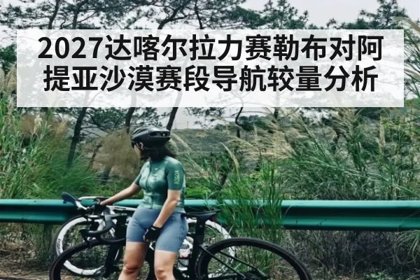 2027达喀尔拉力赛勒布对阿提亚沙漠赛段导航较量分析（kaiyun）