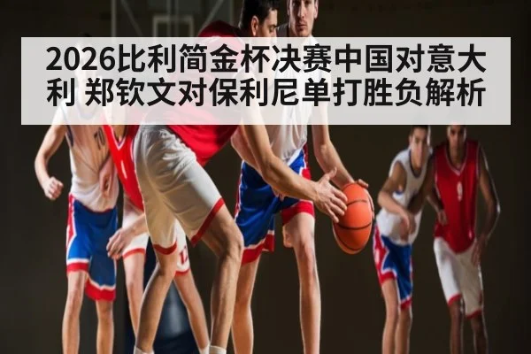 2026比利简金杯决赛中国对意大利 郑钦文对保利尼单打胜负解析（kaiyun）