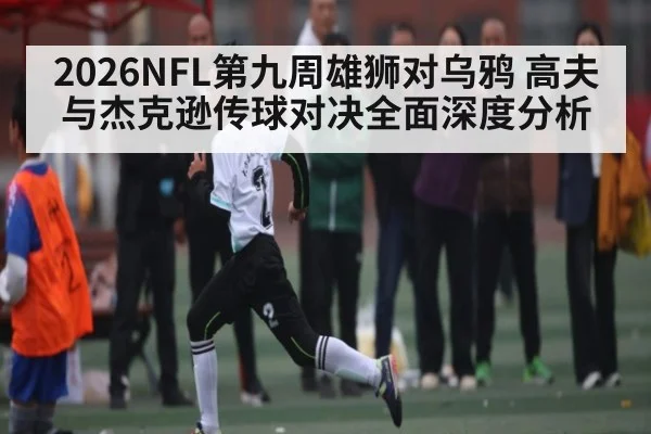 2026NFL第九周雄狮对乌鸦 高夫与杰克逊传球对决全面深度分析（kaiyun）