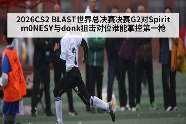 2026CS2 BLAST世界总决赛决赛G2对Spirit m0NESY与donk狙击对位谁能掌控第一枪（kaiyun）