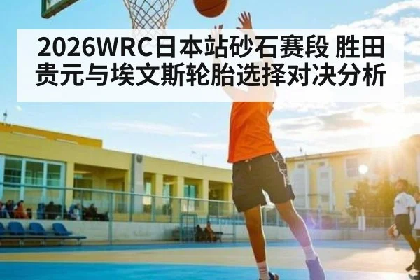 2026WRC日本站砂石赛段 胜田贵元与埃文斯轮胎选择对决分析（kaiyun）