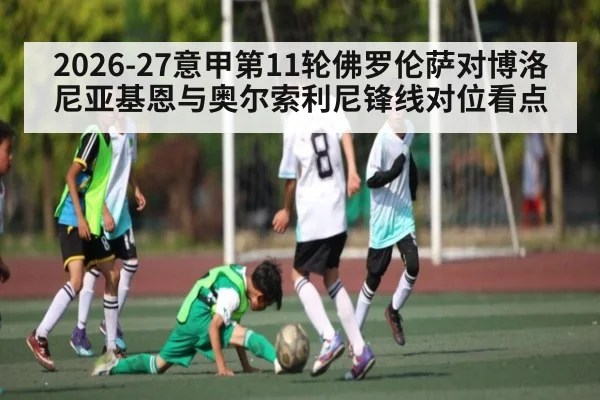 2026-27意甲第11轮佛罗伦萨对博洛尼亚基恩与奥尔索利尼锋线对位看点（kaiyun）