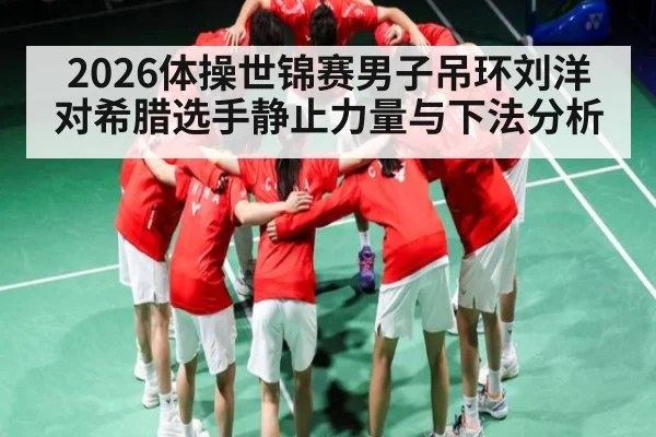 2026体操世锦赛男子吊环刘洋对希腊选手静止力量与下法分析
